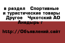  в раздел : Спортивные и туристические товары » Другое . Чукотский АО,Анадырь г.